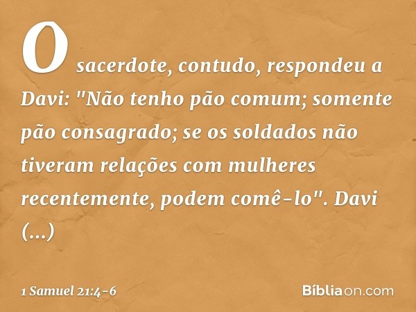 O sacerdote, contudo, respondeu a Davi: "Não tenho pão comum; somente pão consagrado; se os soldados não tiveram relações com mulheres recentemente, podem comê-