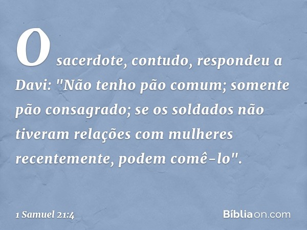 O sacerdote, contudo, respondeu a Davi: "Não tenho pão comum; somente pão consagrado; se os soldados não tiveram relações com mulheres recentemente, podem comê-