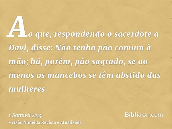 Ao que, respondendo o sacerdote a Davi, disse: Não tenho pão comum à mão; há, porém, pão sagrado, se ao menos os mancebos se têm abstido das mulheres.