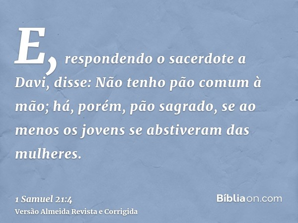 E, respondendo o sacerdote a Davi, disse: Não tenho pão comum à mão; há, porém, pão sagrado, se ao menos os jovens se abstiveram das mulheres.