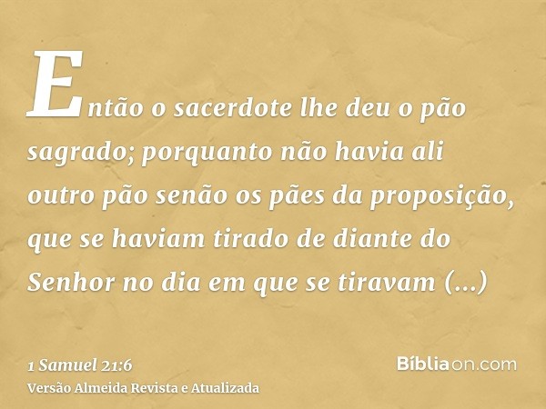 Então o sacerdote lhe deu o pão sagrado; porquanto não havia ali outro pão senão os pães da proposição, que se haviam tirado de diante do Senhor no dia em que s