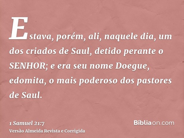 Estava, porém, ali, naquele dia, um dos criados de Saul, detido perante o SENHOR; e era seu nome Doegue, edomita, o mais poderoso dos pastores de Saul.