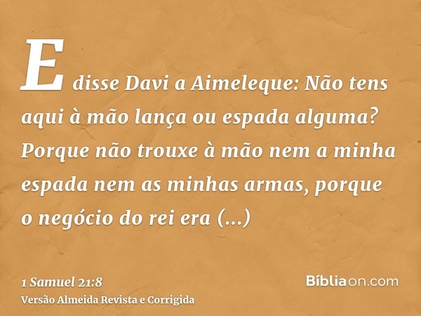 E disse Davi a Aimeleque: Não tens aqui à mão lança ou espada alguma? Porque não trouxe à mão nem a minha espada nem as minhas armas, porque o negócio do rei er