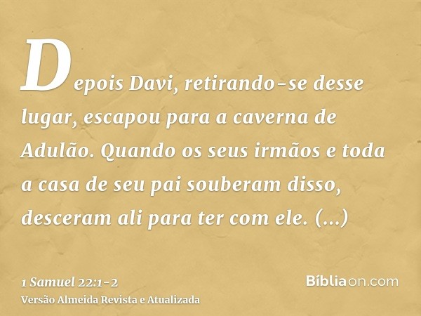 Depois Davi, retirando-se desse lugar, escapou para a caverna de Adulão. Quando os seus irmãos e toda a casa de seu pai souberam disso, desceram ali para ter co