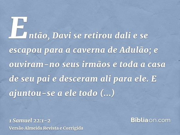 Então, Davi se retirou dali e se escapou para a caverna de Adulão; e ouviram-no seus irmãos e toda a casa de seu pai e desceram ali para ele.E ajuntou-se a ele 