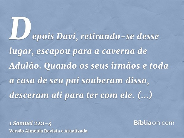 Depois Davi, retirando-se desse lugar, escapou para a caverna de Adulão. Quando os seus irmãos e toda a casa de seu pai souberam disso, desceram ali para ter co