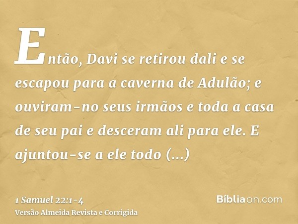 Então, Davi se retirou dali e se escapou para a caverna de Adulão; e ouviram-no seus irmãos e toda a casa de seu pai e desceram ali para ele.E ajuntou-se a ele 