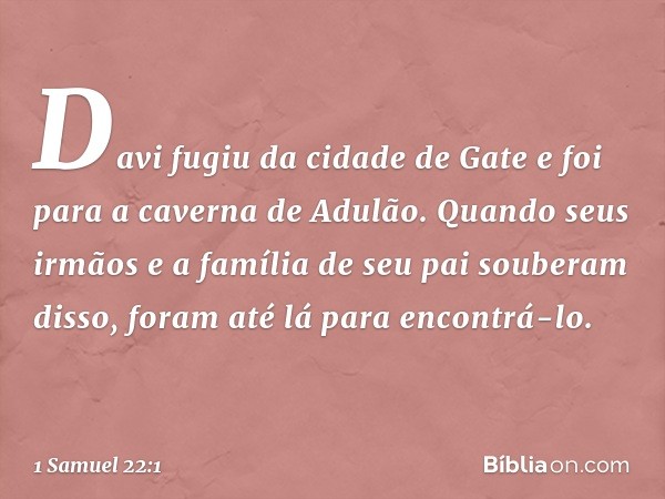 Davi fugiu da cidade de Gate e foi para a caverna de Adulão. Quando seus irmãos e a família de seu pai souberam disso, foram até lá para encontrá-lo. -- 1 Samue