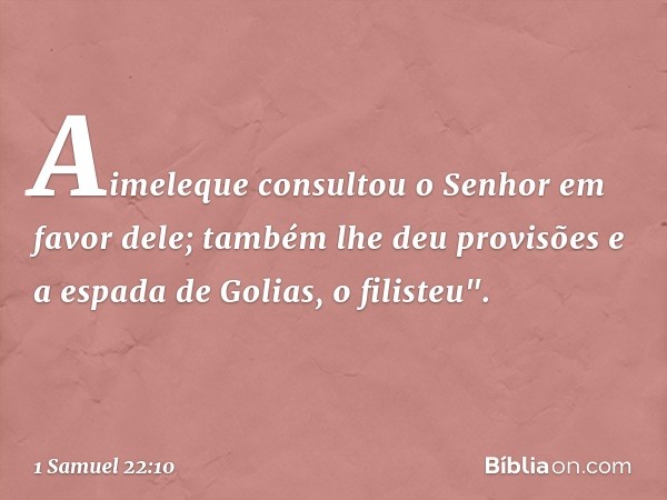 Aimeleque consultou o Senhor em favor dele; também lhe deu provisões e a espada de Golias, o filisteu". -- 1 Samuel 22:10