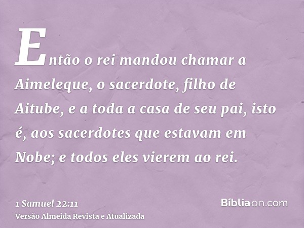 Então o rei mandou chamar a Aimeleque, o sacerdote, filho de Aitube, e a toda a casa de seu pai, isto é, aos sacerdotes que estavam em Nobe; e todos eles vierem