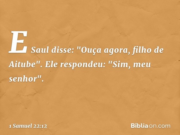 E Saul disse: "Ouça agora, filho de Aitube".
Ele respondeu: "Sim, meu senhor". -- 1 Samuel 22:12