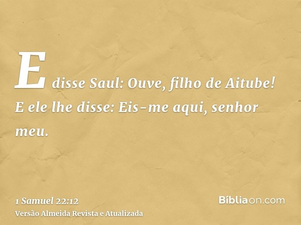 E disse Saul: Ouve, filho de Aitube! E ele lhe disse: Eis-me aqui, senhor meu.