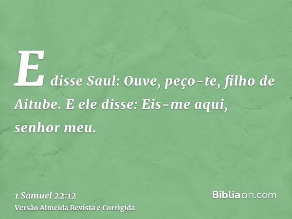 E disse Saul: Ouve, peço-te, filho de Aitube. E ele disse: Eis-me aqui, senhor meu.
