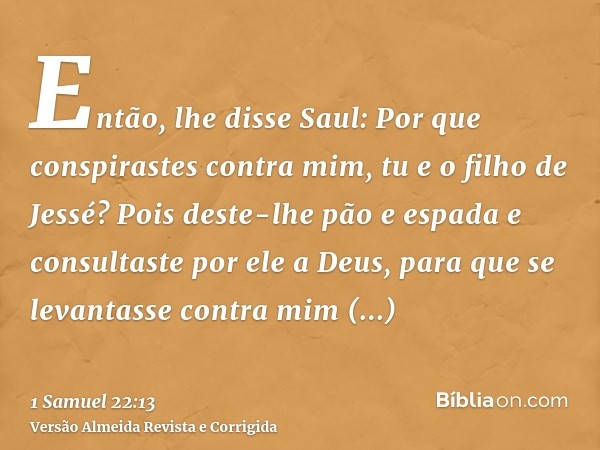 Então, lhe disse Saul: Por que conspirastes contra mim, tu e o filho de Jessé? Pois deste-lhe pão e espada e consultaste por ele a Deus, para que se levantasse 
