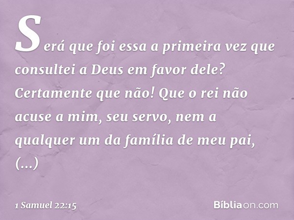 Será que foi essa a primeira vez que consultei a Deus em favor dele? Certamente que não! Que o rei não acuse a mim, seu servo, nem a qualquer um da família de m