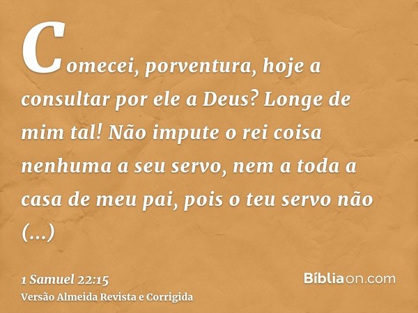 Comecei, porventura, hoje a consultar por ele a Deus? Longe de mim tal! Não impute o rei coisa nenhuma a seu servo, nem a toda a casa de meu pai, pois o teu ser