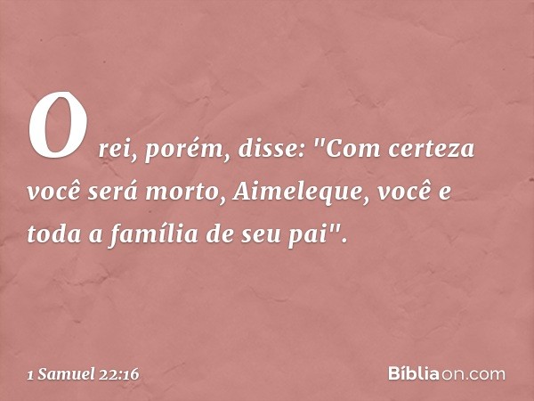 O rei, porém, disse: "Com certeza você será morto, Aimeleque, você e toda a família de seu pai". -- 1 Samuel 22:16