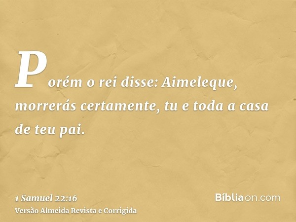 Porém o rei disse: Aimeleque, morrerás certamente, tu e toda a casa de teu pai.