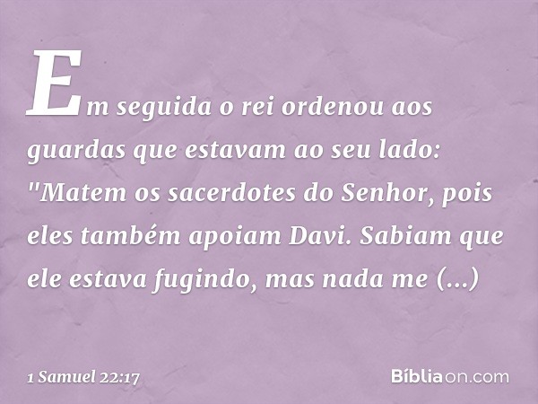 Em seguida o rei ordenou aos guardas que estavam ao seu lado: "Matem os sacerdotes do Senhor, pois eles também apoiam Davi. Sabiam que ele estava fugindo, mas n