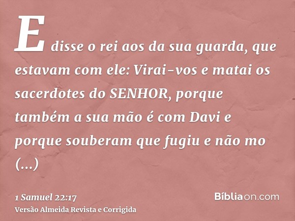 E disse o rei aos da sua guarda, que estavam com ele: Virai-vos e matai os sacerdotes do SENHOR, porque também a sua mão é com Davi e porque souberam que fugiu 