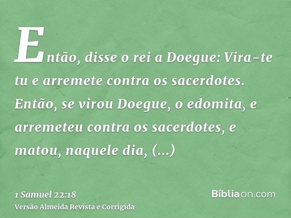 Então, disse o rei a Doegue: Vira-te tu e arremete contra os sacerdotes. Então, se virou Doegue, o edomita, e arremeteu contra os sacerdotes, e matou, naquele d