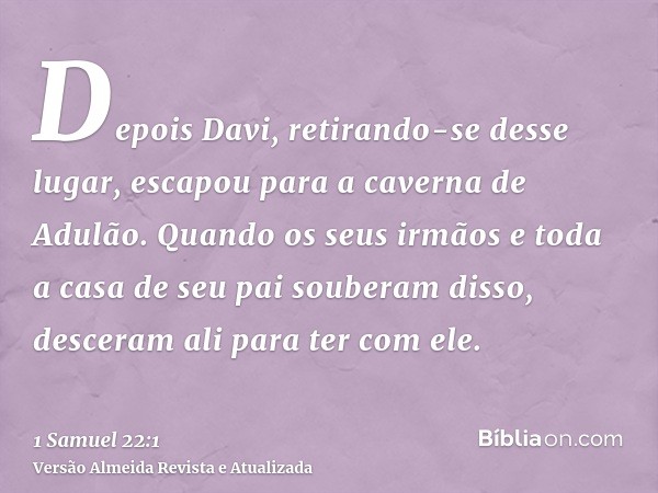 Depois Davi, retirando-se desse lugar, escapou para a caverna de Adulão. Quando os seus irmãos e toda a casa de seu pai souberam disso, desceram ali para ter co