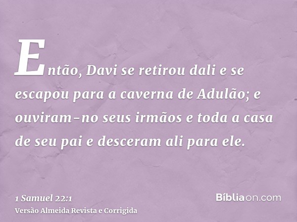 Então, Davi se retirou dali e se escapou para a caverna de Adulão; e ouviram-no seus irmãos e toda a casa de seu pai e desceram ali para ele.