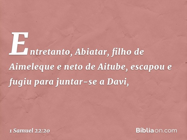 Entretanto, Abiatar, filho de Aimeleque e neto de Aitube, escapou e fugiu para juntar-se a Davi, -- 1 Samuel 22:20