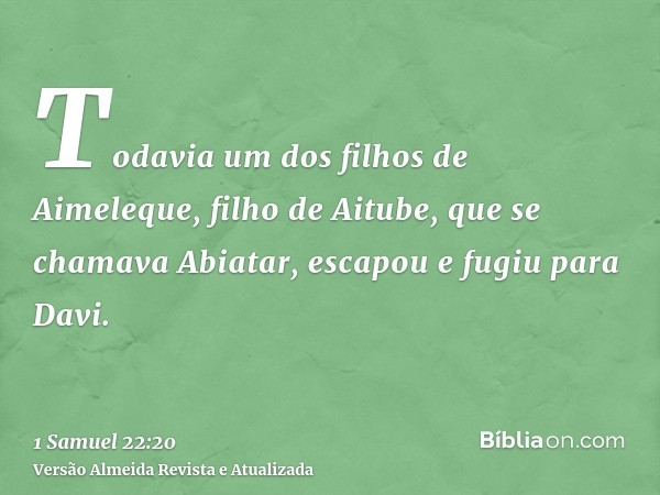 Todavia um dos filhos de Aimeleque, filho de Aitube, que se chamava Abiatar, escapou e fugiu para Davi.