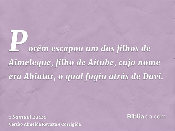 Porém escapou um dos filhos de Aimeleque, filho de Aitube, cujo nome era Abiatar, o qual fugiu atrás de Davi.