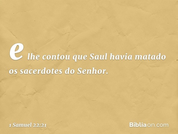 e lhe contou que Saul havia matado os sacerdotes do Senhor. -- 1 Samuel 22:21