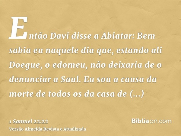 Então Davi disse a Abiatar: Bem sabia eu naquele dia que, estando ali Doegue, o edomeu, não deixaria de o denunciar a Saul. Eu sou a causa da morte de todos os 