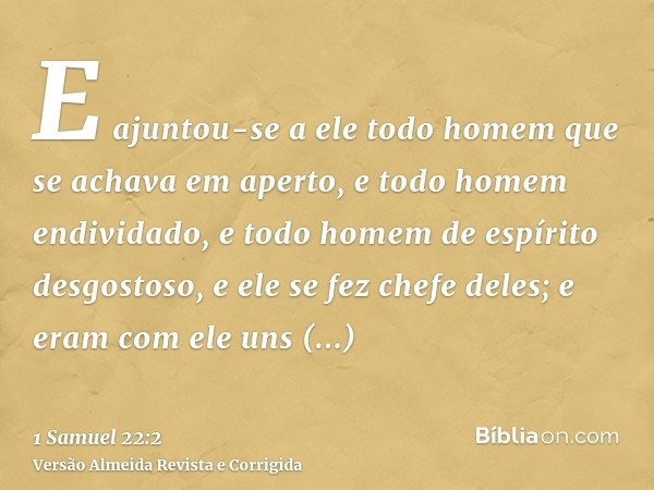 E ajuntou-se a ele todo homem que se achava em aperto, e todo homem endividado, e todo homem de espírito desgostoso, e ele se fez chefe deles; e eram com ele un