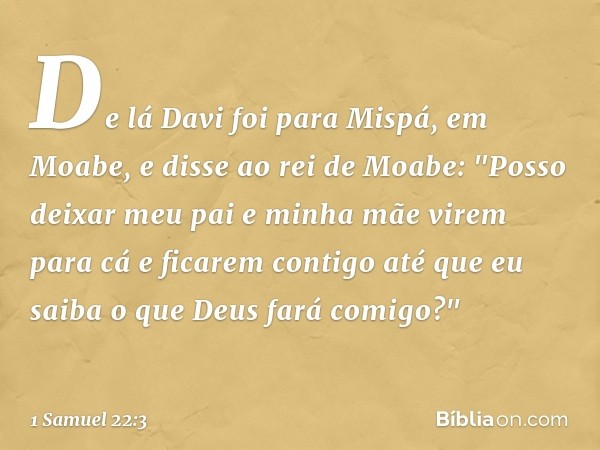 De lá Davi foi para Mispá, em Moabe, e disse ao rei de Moabe: "Posso deixar meu pai e minha mãe virem para cá e ficarem contigo até que eu saiba o que Deus fará