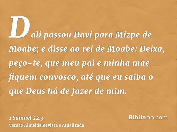 Dali passou Davi para Mizpe de Moabe; e disse ao rei de Moabe: Deixa, peço-te, que meu pai e minha mãe fiquem convosco, até que eu saiba o que Deus há de fazer 