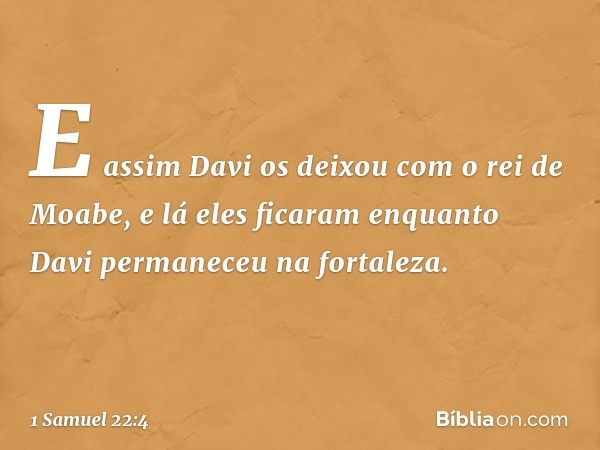 E assim Davi os deixou com o rei de Moabe, e lá eles ficaram enquanto Davi permaneceu na fortaleza. -- 1 Samuel 22:4