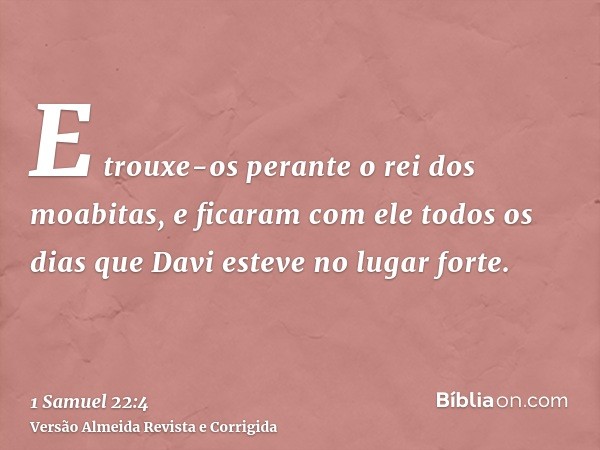 E trouxe-os perante o rei dos moabitas, e ficaram com ele todos os dias que Davi esteve no lugar forte.