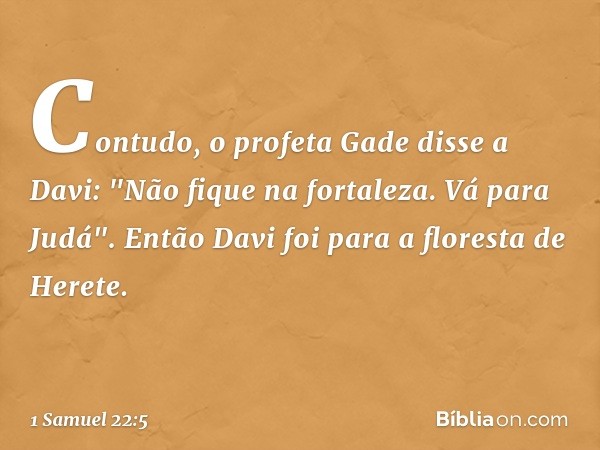 Contudo, o profeta Gade disse a Davi: "Não fique na fortaleza. Vá para Judá". Então Davi foi para a floresta de Herete. -- 1 Samuel 22:5