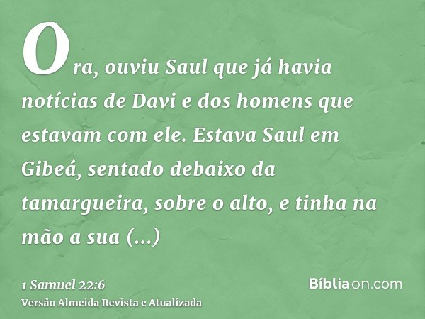 Ora, ouviu Saul que já havia notícias de Davi e dos homens que estavam com ele. Estava Saul em Gibeá, sentado debaixo da tamargueira, sobre o alto, e tinha na m