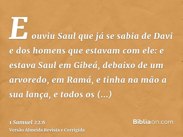 E ouviu Saul que já se sabia de Davi e dos homens que estavam com ele: e estava Saul em Gibeá, debaixo de um arvoredo, em Ramá, e tinha na mão a sua lança, e to