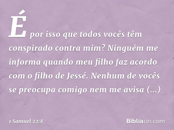 É por isso que todos vocês têm conspirado contra mim? Ninguém me informa quando meu filho faz acordo com o filho de Jessé. Nenhum de vocês se preocupa comigo ne