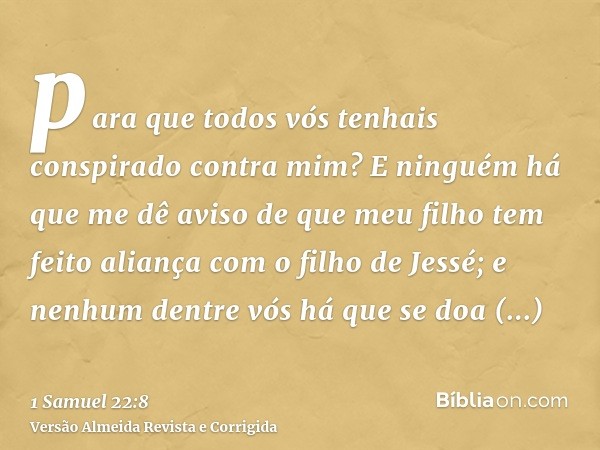 para que todos vós tenhais conspirado contra mim? E ninguém há que me dê aviso de que meu filho tem feito aliança com o filho de Jessé; e nenhum dentre vós há q