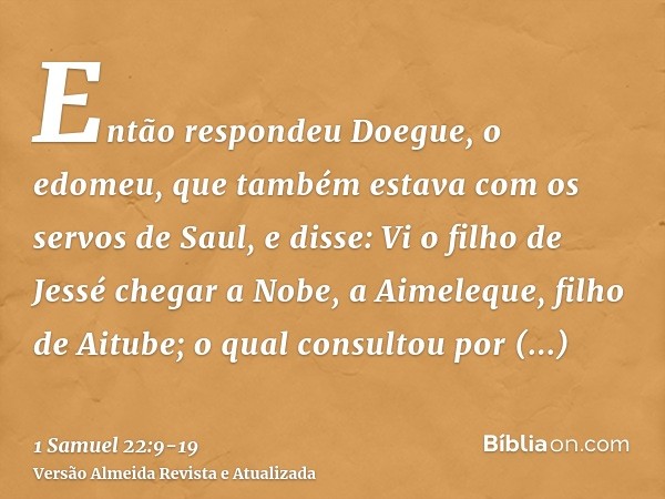 Então respondeu Doegue, o edomeu, que também estava com os servos de Saul, e disse: Vi o filho de Jessé chegar a Nobe, a Aimeleque, filho de Aitube;o qual consu