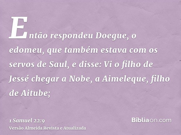 Então respondeu Doegue, o edomeu, que também estava com os servos de Saul, e disse: Vi o filho de Jessé chegar a Nobe, a Aimeleque, filho de Aitube;