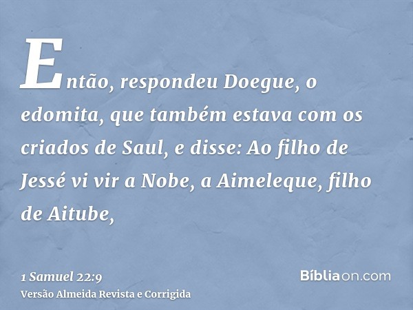 Então, respondeu Doegue, o edomita, que também estava com os criados de Saul, e disse: Ao filho de Jessé vi vir a Nobe, a Aimeleque, filho de Aitube,