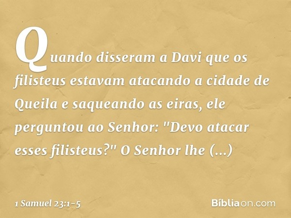 Quando disseram a Davi que os filisteus estavam atacando a cidade de Queila e saqueando as eiras, ele perguntou ao Senhor: "Devo atacar esses filisteus?"
O Senh