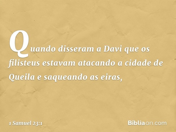 Quando disseram a Davi que os filisteus estavam atacando a cidade de Queila e saqueando as eiras, -- 1 Samuel 23:1