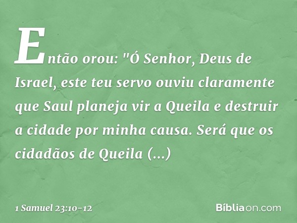 Então orou: "Ó Senhor, Deus de Israel, este teu servo ouviu claramente que Saul planeja vir a Queila e destruir a cidade por minha causa. Será que os cidadãos d