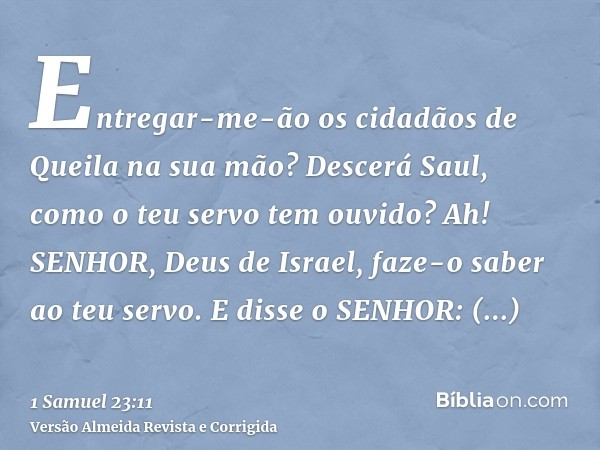 Entregar-me-ão os cidadãos de Queila na sua mão? Descerá Saul, como o teu servo tem ouvido? Ah! SENHOR, Deus de Israel, faze-o saber ao teu servo. E disse o SEN