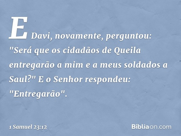 E Davi, novamente, perguntou: "Será que os cidadãos de Queila entregarão a mim e a meus soldados a Saul?"
E o Senhor respondeu: "Entregarão". -- 1 Samuel 23:12